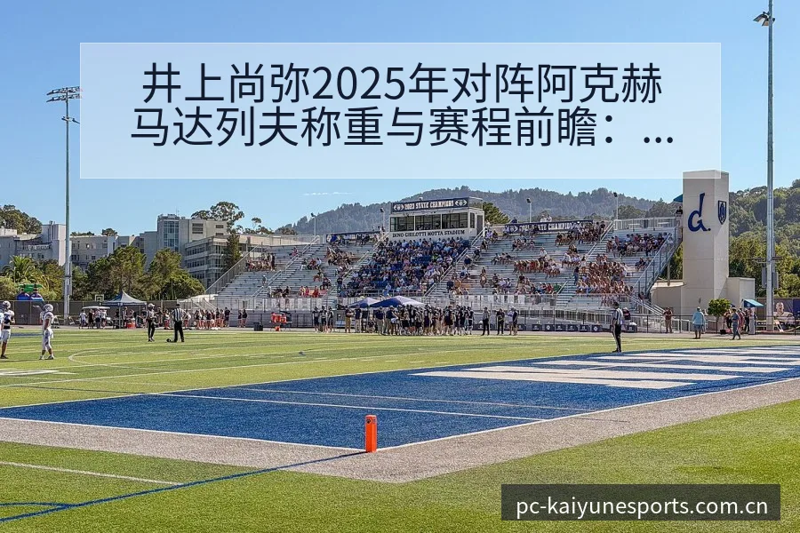 井上尚弥2025年对阵阿克赫马达列夫称重与赛程前瞻：排名 - 开云电竞官网