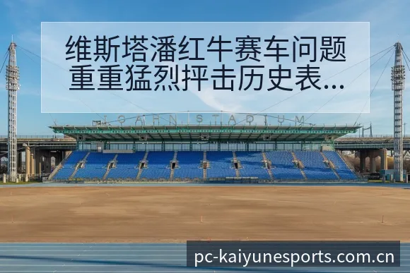 维斯塔潘红牛赛车问题重重猛烈抨击历史表现深度复盘 - 开云电竞官网